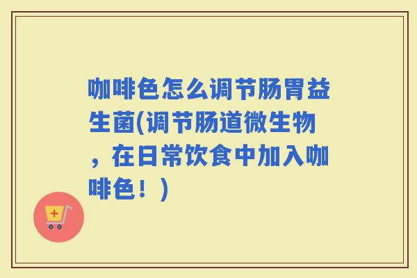 咖啡色怎么调节肠胃益生菌(调节肠道微生物，在日常饮食中加入咖啡色！)