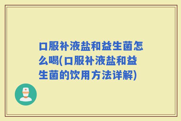 口服补液盐和益生菌怎么喝(口服补液盐和益生菌的饮用方法详解)