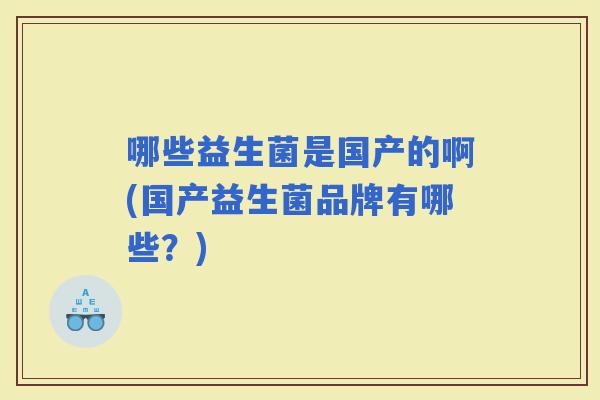 哪些益生菌是国产的啊(国产益生菌品牌有哪些？)