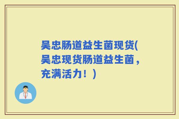 吴忠肠道益生菌现货(吴忠现货肠道益生菌，充满活力！)