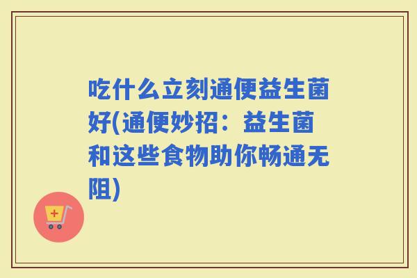 吃什么立刻通便益生菌好(通便妙招：益生菌和这些食物助你畅通无阻)