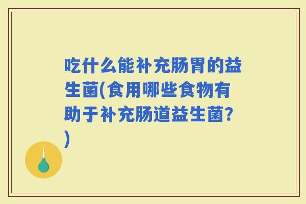 吃什么能补充肠胃的益生菌(食用哪些食物有助于补充肠道益生菌？)