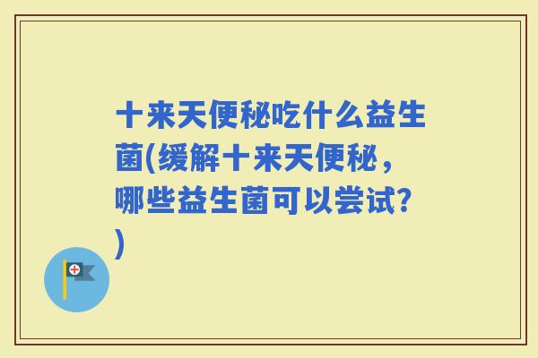 十来天吃什么益生菌(缓解十来天，哪些益生菌可以尝试？)