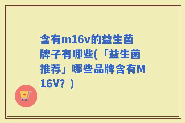 含有m16v的益生菌牌子有哪些(「益生菌推荐」哪些品牌含有M16V？)