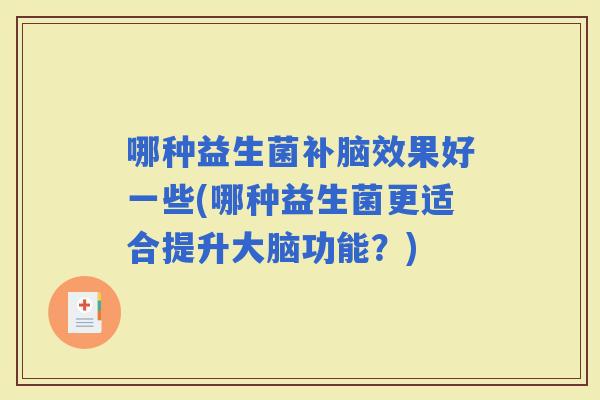 哪种益生菌补脑效果好一些(哪种益生菌更适合提升大脑功能？)