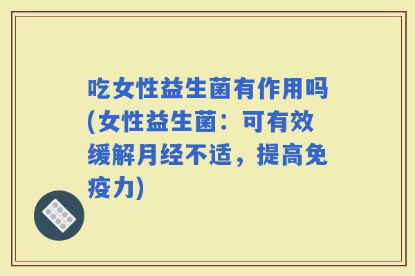 吃女性益生菌有作用吗(女性益生菌：可有效缓解不适，提高力)
