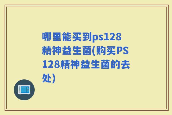 哪里能买到ps128精神益生菌(购买PS128精神益生菌的去处)