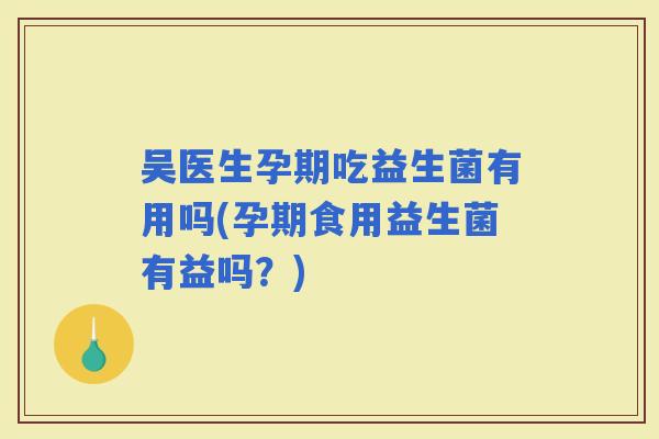 吴医生孕期吃益生菌有用吗(孕期食用益生菌有益吗？)