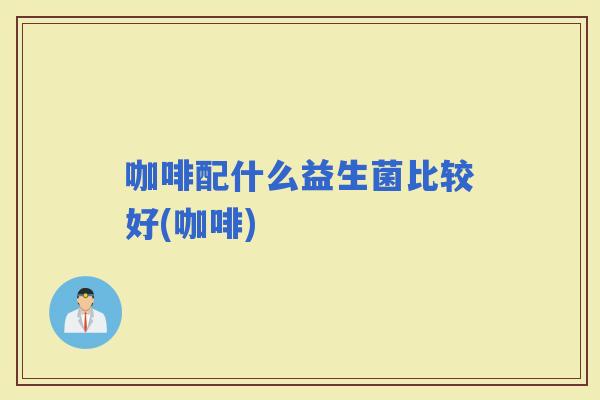 咖啡配什么益生菌比较好(咖啡)