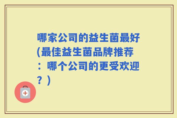 哪家公司的益生菌好(佳益生菌品牌推荐：哪个公司的更受欢迎？)