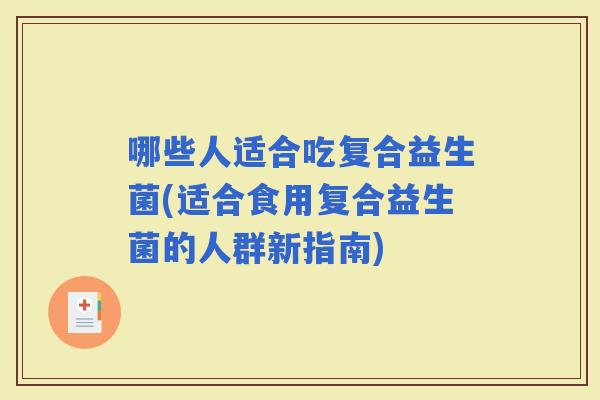 哪些人适合吃复合益生菌(适合食用复合益生菌的人群新指南)