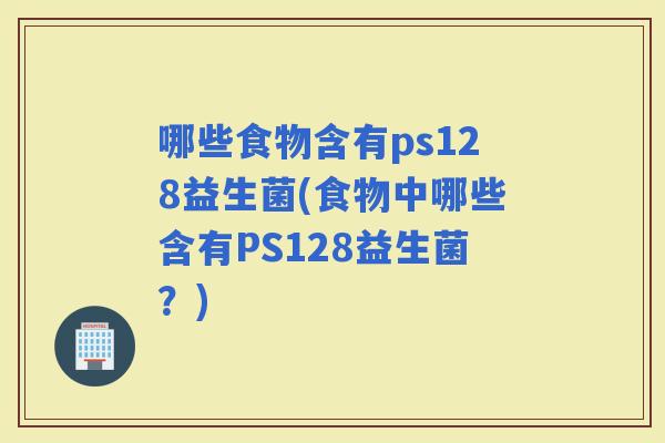 哪些食物含有ps128益生菌(食物中哪些含有PS128益生菌？)