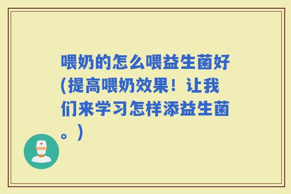 喂奶的怎么喂益生菌好(提高喂奶效果！让我们来学习怎样添益生菌。)