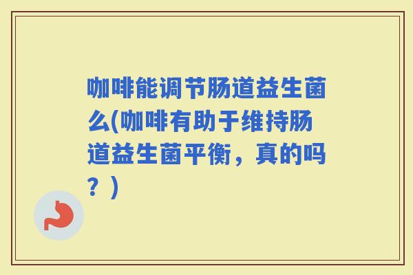 咖啡能调节肠道益生菌么(咖啡有助于维持肠道益生菌平衡，真的吗？)