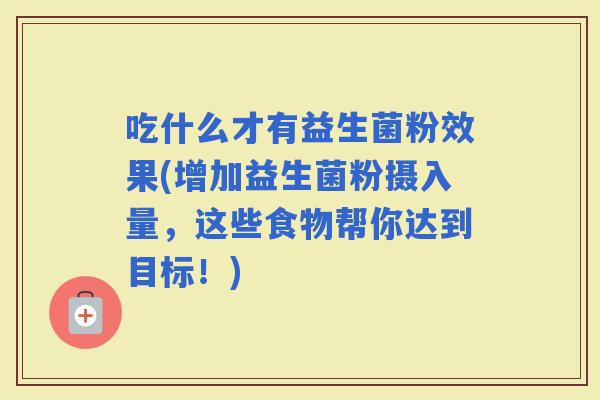 吃什么才有益生菌粉效果(增加益生菌粉摄入量，这些食物帮你达到目标！)