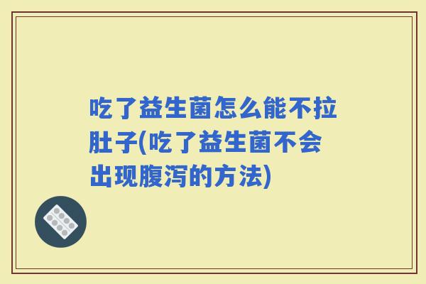 吃了益生菌怎么能不拉肚子(吃了益生菌不会出现的方法)
