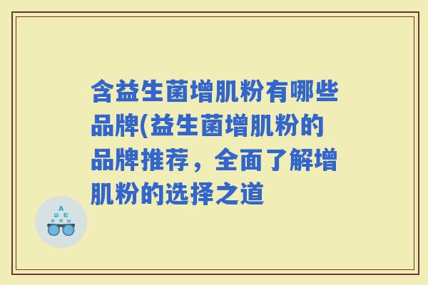 含益生菌增肌粉有哪些品牌(益生菌增肌粉的品牌推荐，全面了解增肌粉的选择之道