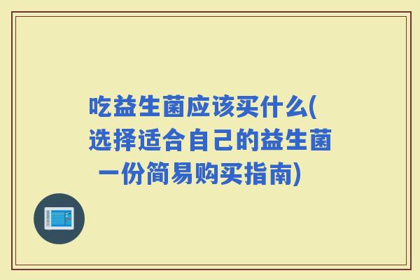 吃益生菌应该买什么(选择适合自己的益生菌 一份简易购买指南)