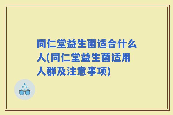 同仁堂益生菌适合什么人(同仁堂益生菌适用人群及注意事项)