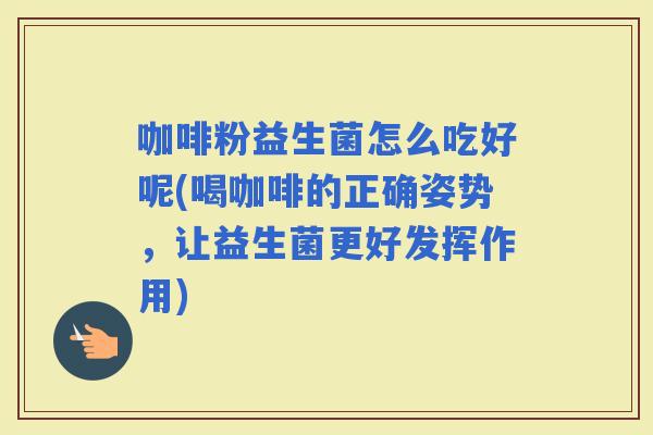 咖啡粉益生菌怎么吃好呢(喝咖啡的正确姿势，让益生菌更好发挥作用)