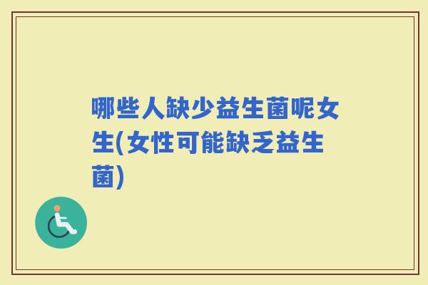 哪些人缺少益生菌呢女生(女性可能缺乏益生菌)