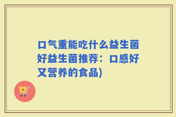 口气重能吃什么益生菌好益生菌推荐：口感好又营养的食品)