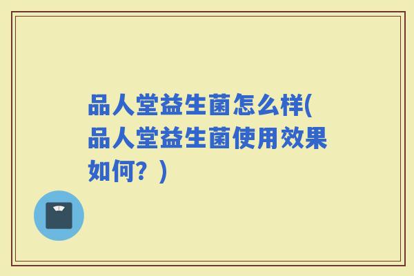 品人堂益生菌怎么样(品人堂益生菌使用效果如何？)