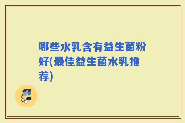 哪些水乳含有益生菌粉好(佳益生菌水乳推荐)