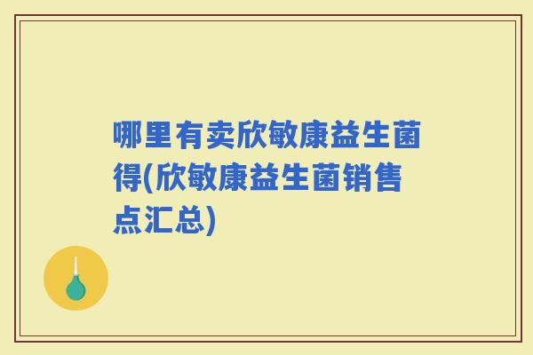 哪里有卖欣敏康益生菌得(欣敏康益生菌销售点汇总)