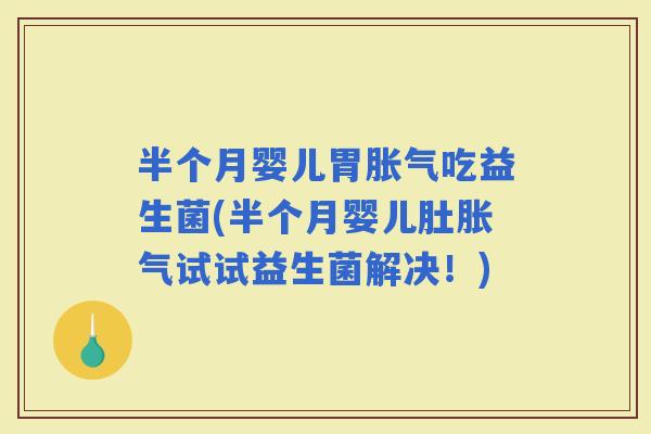 半个月婴儿胃吃益生菌(半个月婴儿肚试试益生菌解决！)