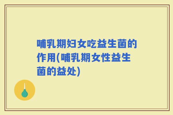 哺乳期妇女吃益生菌的作用(哺乳期女性益生菌的益处)