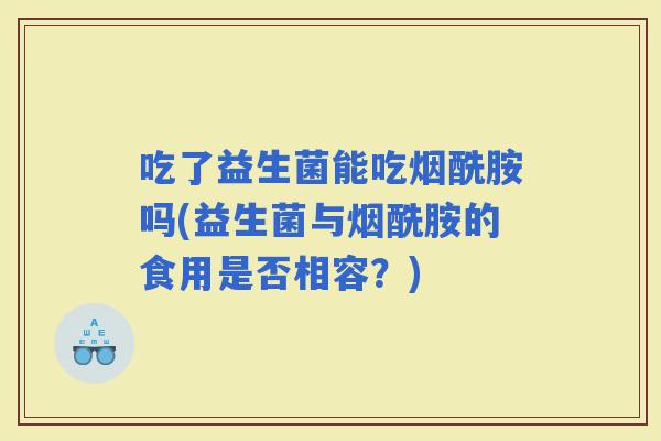 吃了益生菌能吃烟酰胺吗(益生菌与烟酰胺的食用是否相容？)