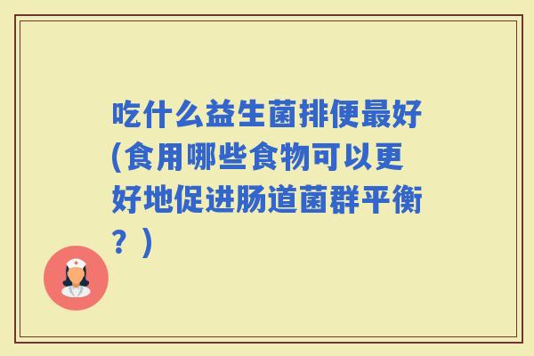 吃什么益生菌排便好(食用哪些食物可以更好地促进肠道菌群平衡？)