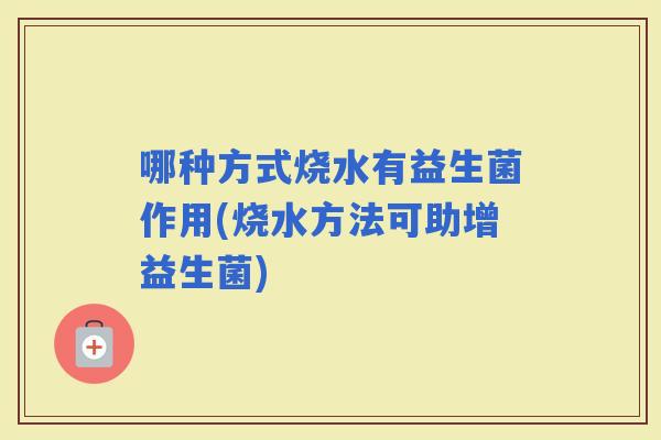 哪种方式烧水有益生菌作用(烧水方法可助增益生菌)