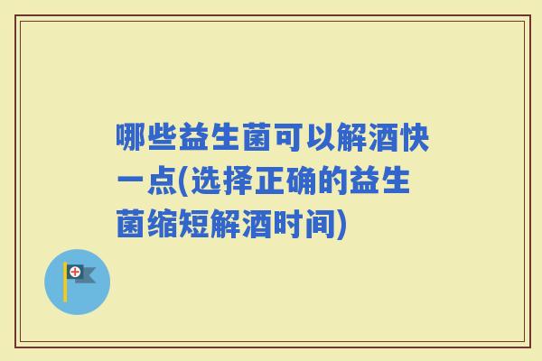 哪些益生菌可以解酒快一点(选择正确的益生菌缩短解酒时间)