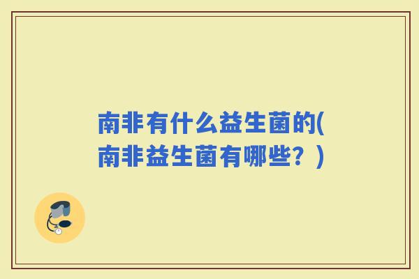 南非有什么益生菌的(南非益生菌有哪些？)