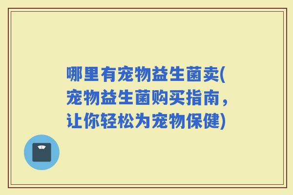 哪里有宠物益生菌卖(宠物益生菌购买指南，让你轻松为宠物保健)