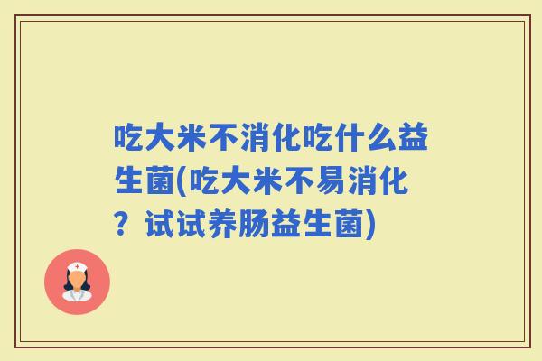 吃大米不消化吃什么益生菌(吃大米不易消化？试试养肠益生菌)
