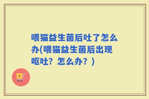 喂猫益生菌后吐了怎么办(喂猫益生菌后出现？怎么办？)
