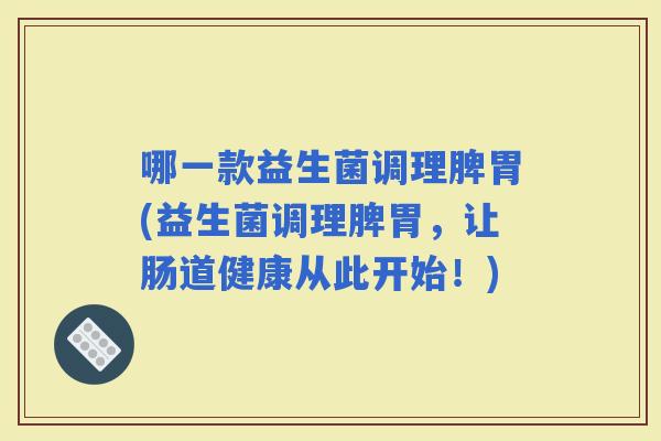 哪一款益生菌调理脾胃(益生菌调理脾胃，让肠道健康从此开始！)