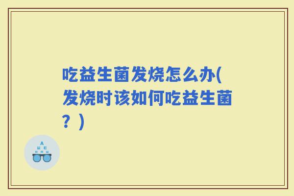 吃益生菌发烧怎么办(发烧时该如何吃益生菌？)