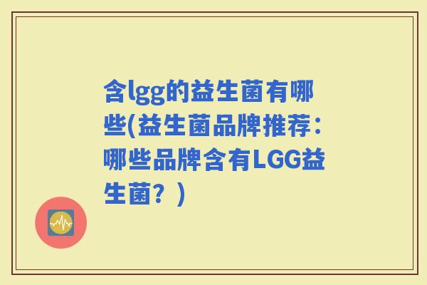 含lgg的益生菌有哪些(益生菌品牌推荐：哪些品牌含有LGG益生菌？)