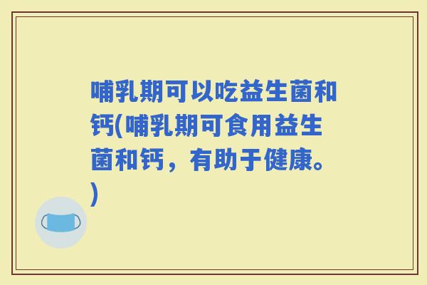 哺乳期可以吃益生菌和钙(哺乳期可食用益生菌和钙，有助于健康。)
