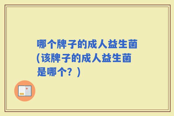 哪个牌子的成人益生菌(该牌子的成人益生菌是哪个？)