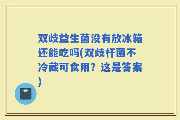 双歧益生菌没有放冰箱还能吃吗(双歧杆菌不冷藏可食用？这是答案)