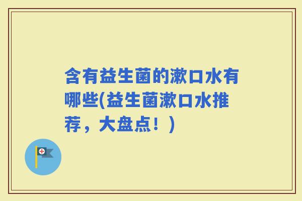 含有益生菌的漱口水有哪些(益生菌漱口水推荐，大盘点！)