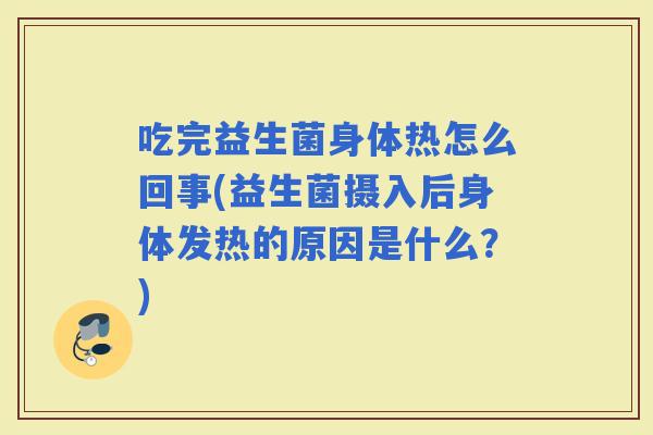 吃完益生菌身体热怎么回事(益生菌摄入后身体发热的原因是什么？)