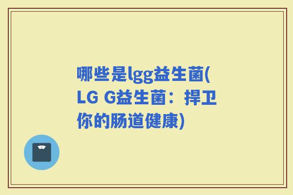哪些是lgg益生菌(LG G益生菌：捍卫你的肠道健康)
