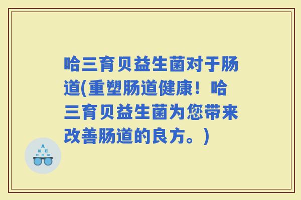 哈三育贝益生菌对于肠道(重塑肠道健康！哈三育贝益生菌为您带来改善肠道的良方。)