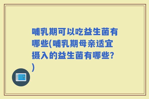 哺乳期可以吃益生菌有哪些(哺乳期母亲适宜摄入的益生菌有哪些？)